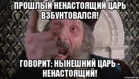 прошлый ненастоящий царь взбунтовался! говорит: нынешний царь - ненастоящий!