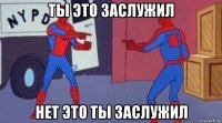 ты это заслужил нет это ты заслужил