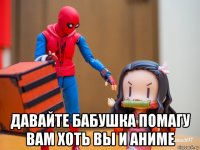  давайте бабушка помагу вам хоть вы и аниме