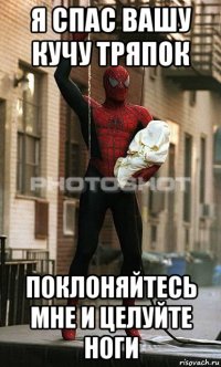 я спас вашу кучу тряпок поклоняйтесь мне и целуйте ноги