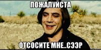 пожалуйста отсосите мне..сээр