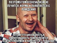 поэтому гомосексуализм не лечится, норма и появляется с рождения потому что шизоидность и эпилептоидность тоже не лечится, считается нормой и появляется с рождения