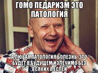гомо педаризм это патология а любая патология болезнь, это будет в будущем излечимо без всяких а еслей