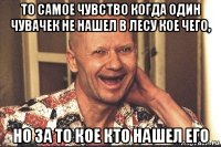 то самое чувство когда один чувачек не нашел в лесу кое чего, но за то кое кто нашел его
