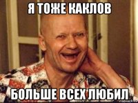 я тоже каклов больше всех любил