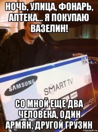 ночь, улица, фонарь, аптека... я покупаю вазелин! со мной еще два человека, один армян, другой грузин