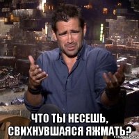  что ты несешь, свихнувшаяся яжмать?
