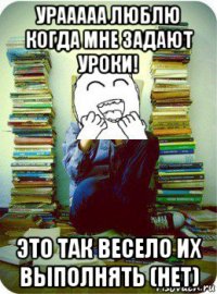 урааааа люблю когда мне задают уроки! это так весело их выполнять (нет)