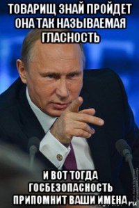 товарищ знай пройдет она так называемая гласность и вот тогда госбезопасность припомнит ваши имена
