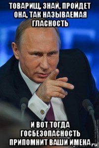 товарищ, знай, пройдет она, так называемая гласность и вот тогда госбезопасность припомнит ваши имена