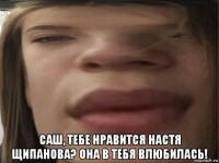  саш, тебе нравится настя щипанова? она в тебя влюбилась!