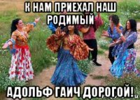 к нам приехал наш родимый адольф гаич дорогой!