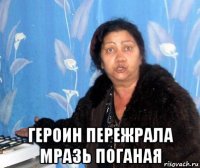  героин пережрала мразь поганая