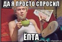 да я просто спросил ёпта