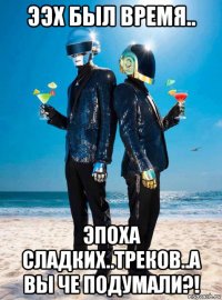 ээх был время.. эпоха сладких..треков..а вы че подумали?!