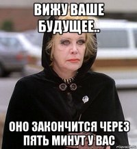 вижу ваше будущее.. оно закончится через пять минут у вас