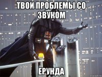 твои проблемы со звуком ерунда