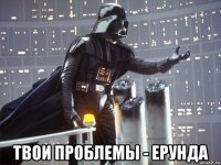  твои проблемы - ерунда