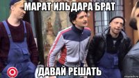 марат ильдара брат давай решать
