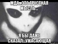 мда...это грустная мысль... я бы даже сказал...ужасающая