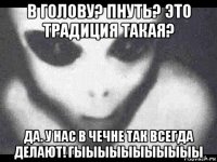 в голову? пнуть? это традиция такая? да. у нас в чечне так всегда делают! гыыыыыыыыыыы