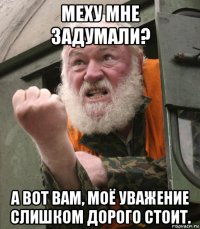меху мне задумали? а вот вам, моё уважение слишком дорого стоит.