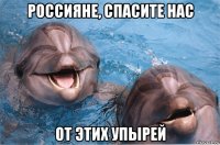 россияне, спасите нас от этих упырей