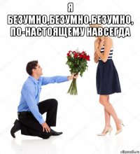 я безумно,безумно,безумно, по-настоящему навсегда 
