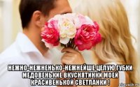  нежно-нежненько-нежнейше целую губки медовенькие вкуснятинки моей красивенькой светланки !