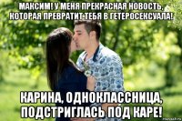 максим! у меня прекрасная новость, которая превратит тебя в гетеросексуала! карина, одноклассница, подстриглась под каре!