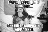 только сиськи им не показывай они еще груднички не кормленные