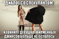 диалог со спекулянтом: извините девушка. фирменных джинсов больше не осталось.