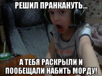 решил пранкануть... а тебя раскрыли и пообещали набить морду!