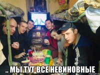  .. мы тут все невиновные