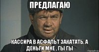 предлагаю кассира в асфальт закатать, а деньги мне , гы гы
