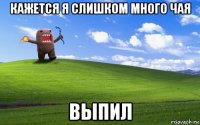 кажется я слишком много чая выпил