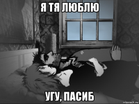 я тя люблю угу, пасиб