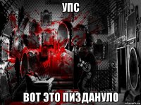 упс вот это пиздануло