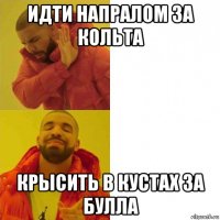 идти напралом за кольта крысить в кустах за булла