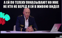 а ей по телеку показывают но мне не кто не веред я ей в живою видел 