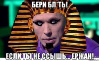 бери бл*ть! если ты не ссышь... ержан!