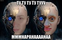 ту ту ту ту тууу мммнаранаааанаа