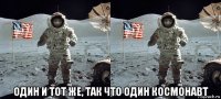  один и тот же, так что один космонавт