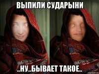 выпили сударыни ..ну..бывает такое..