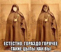  естестно, гораздо горячее такие цыпы как вы