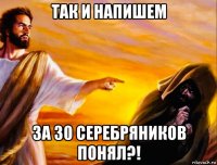 так и напишем за 30 серебряников понял?!