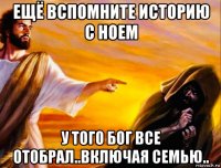 ещё вспомните историю с ноем у того бог все отобрал..включая семью..