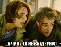  ...а чику то не выдернул