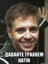  давайте трахнем катю