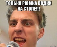 только рюмка водки на столе!!! 